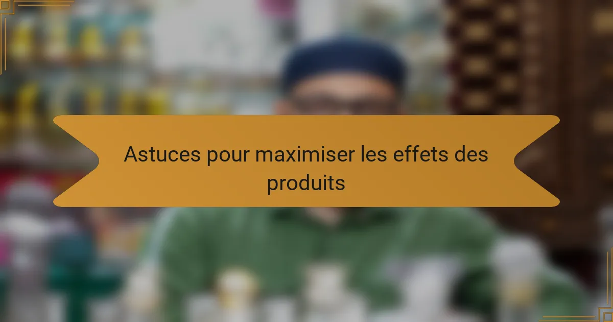 Astuces pour maximiser les effets des produits