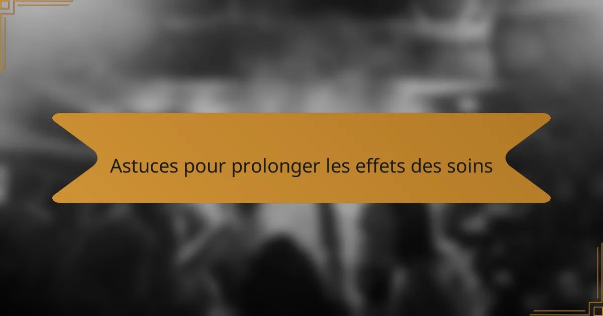 Astuces pour prolonger les effets des soins
