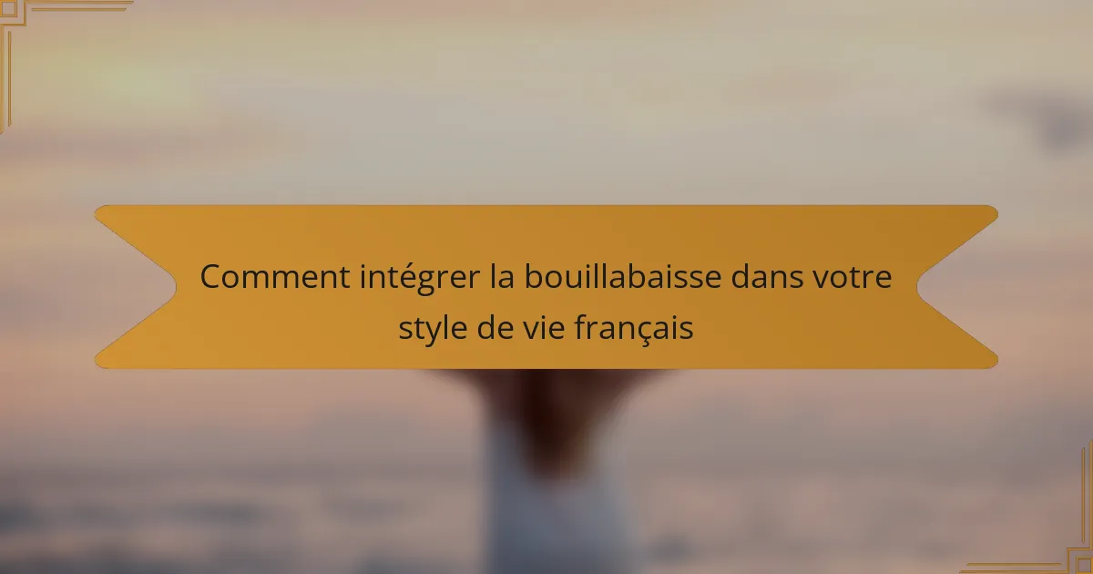 Comment intégrer la bouillabaisse dans votre style de vie français