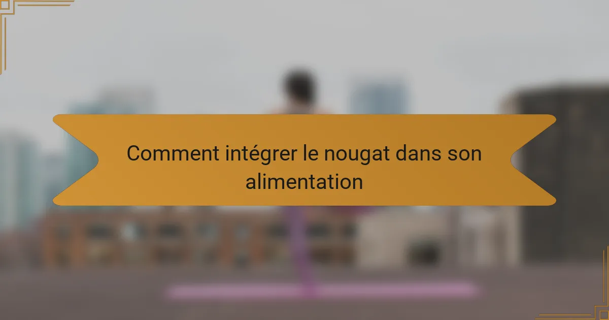 Comment intégrer le nougat dans son alimentation
