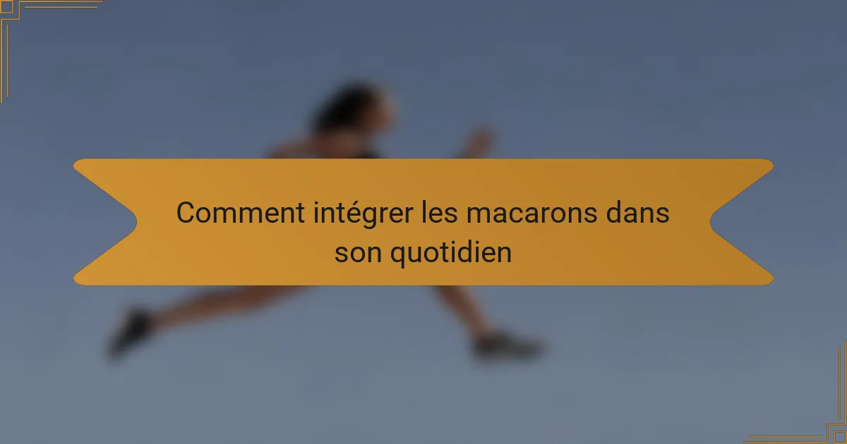 Comment intégrer les macarons dans son quotidien