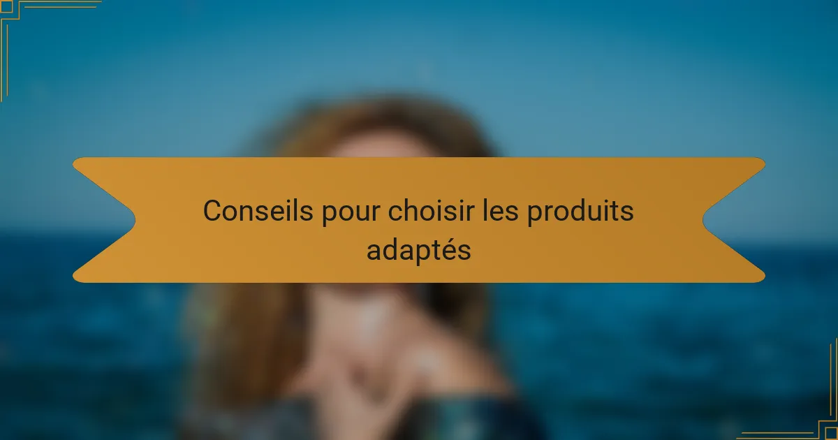Conseils pour choisir les produits adaptés