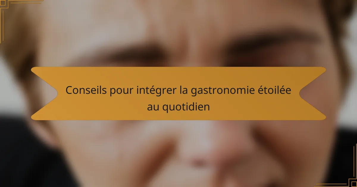 Conseils pour intégrer la gastronomie étoilée au quotidien