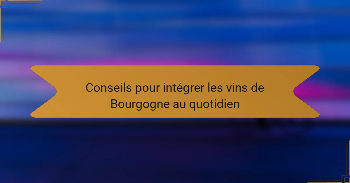 Conseils pour intégrer les vins de Bourgogne au quotidien