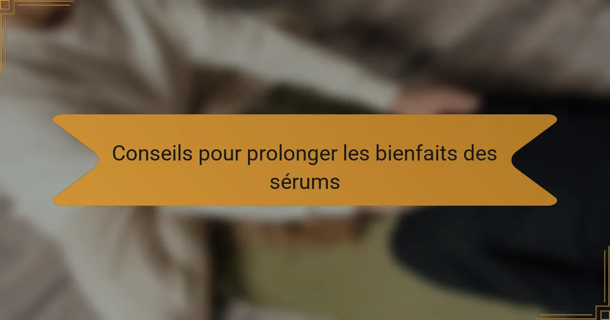 Conseils pour prolonger les bienfaits des sérums