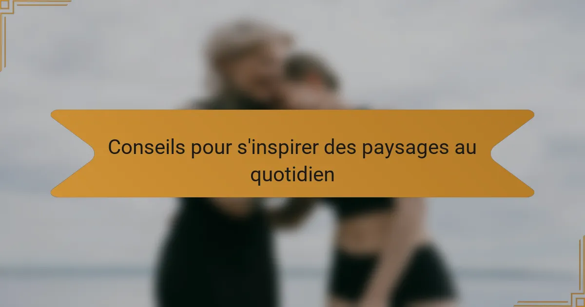 Conseils pour s'inspirer des paysages au quotidien