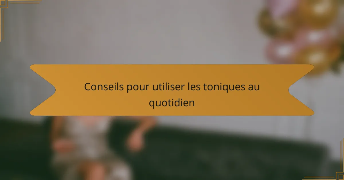 Conseils pour utiliser les toniques au quotidien