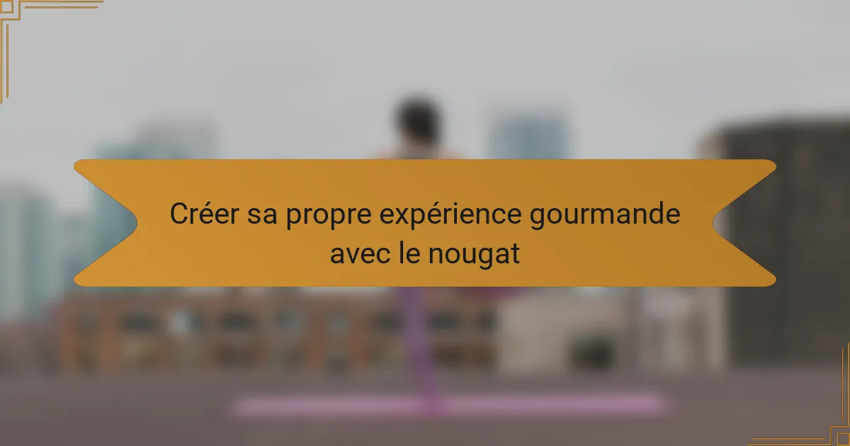 Créer sa propre expérience gourmande avec le nougat