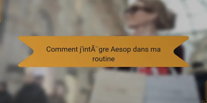 Comment j’intègre Aesop dans ma routine
