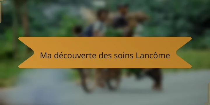 Ma découverte des soins Lancôme