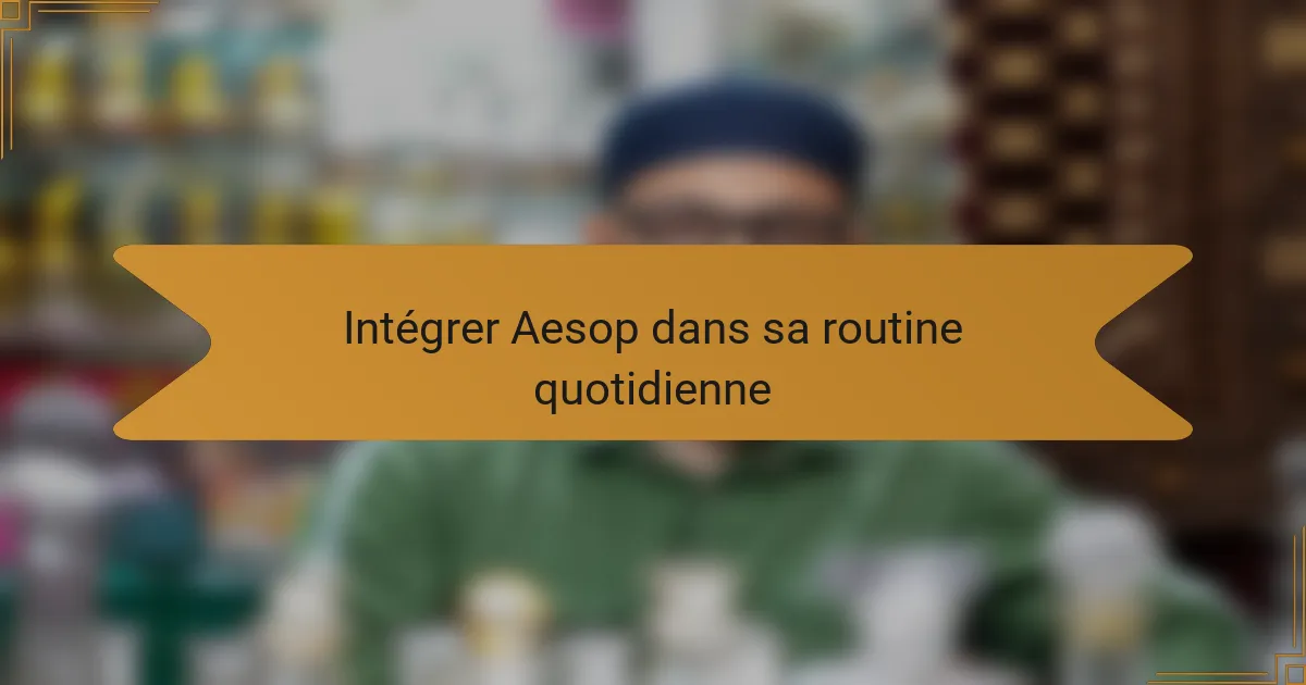 Intégrer Aesop dans sa routine quotidienne