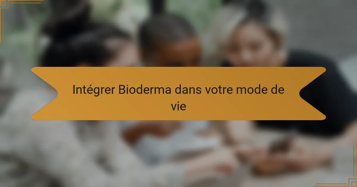 Intégrer Bioderma dans votre mode de vie