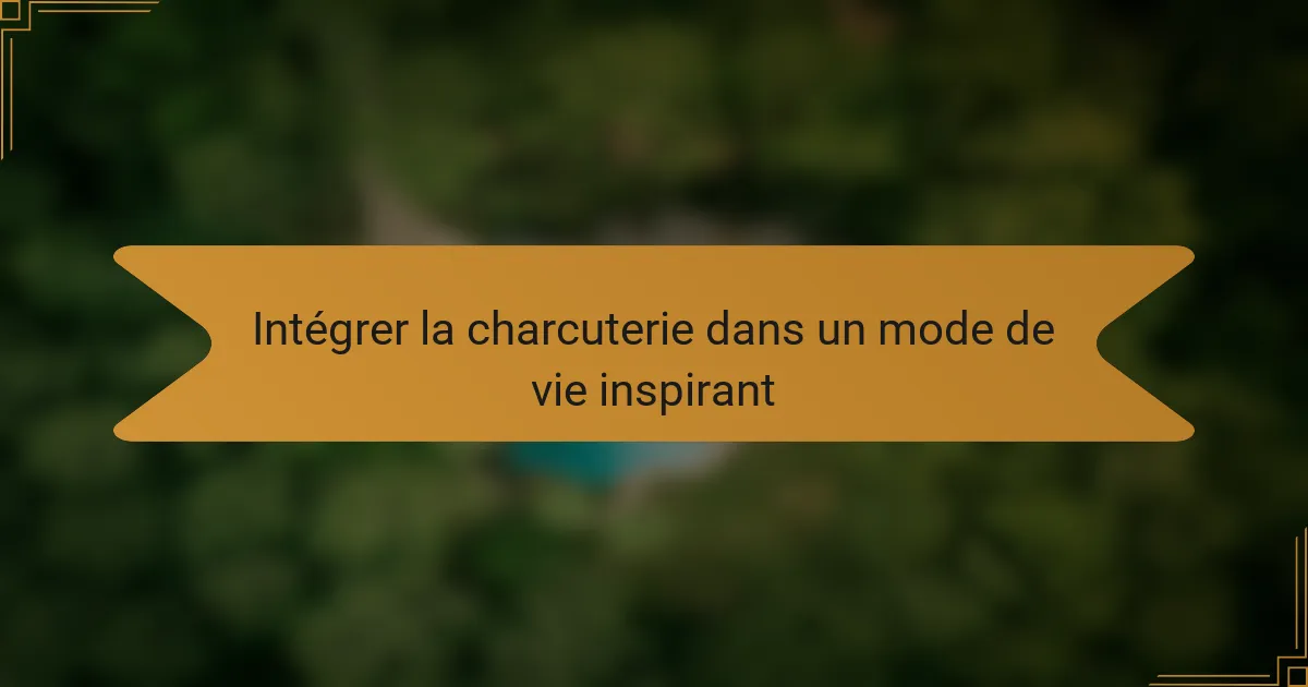 Intégrer la charcuterie dans un mode de vie inspirant