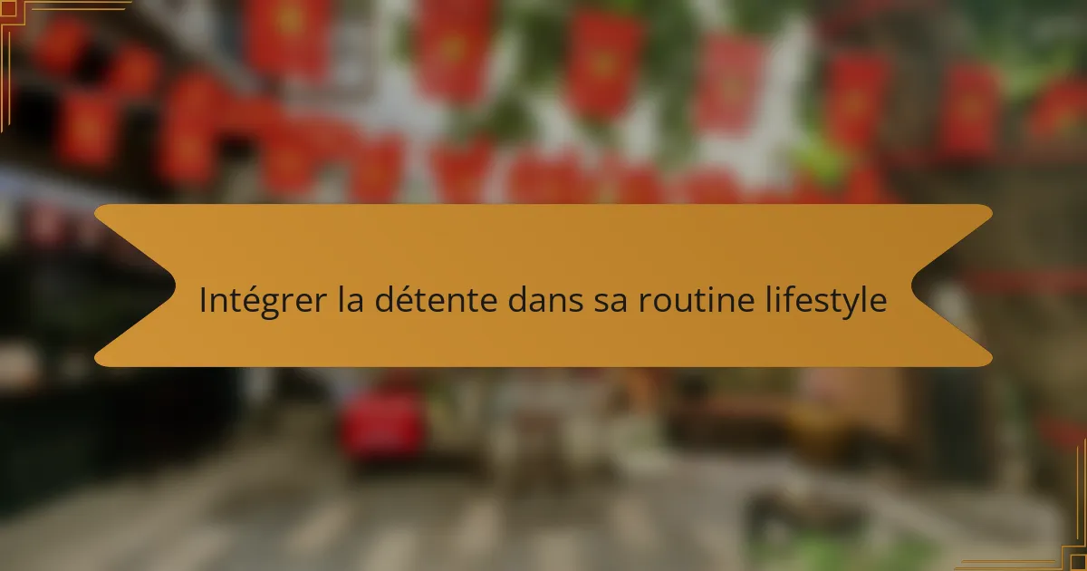 Intégrer la détente dans sa routine lifestyle