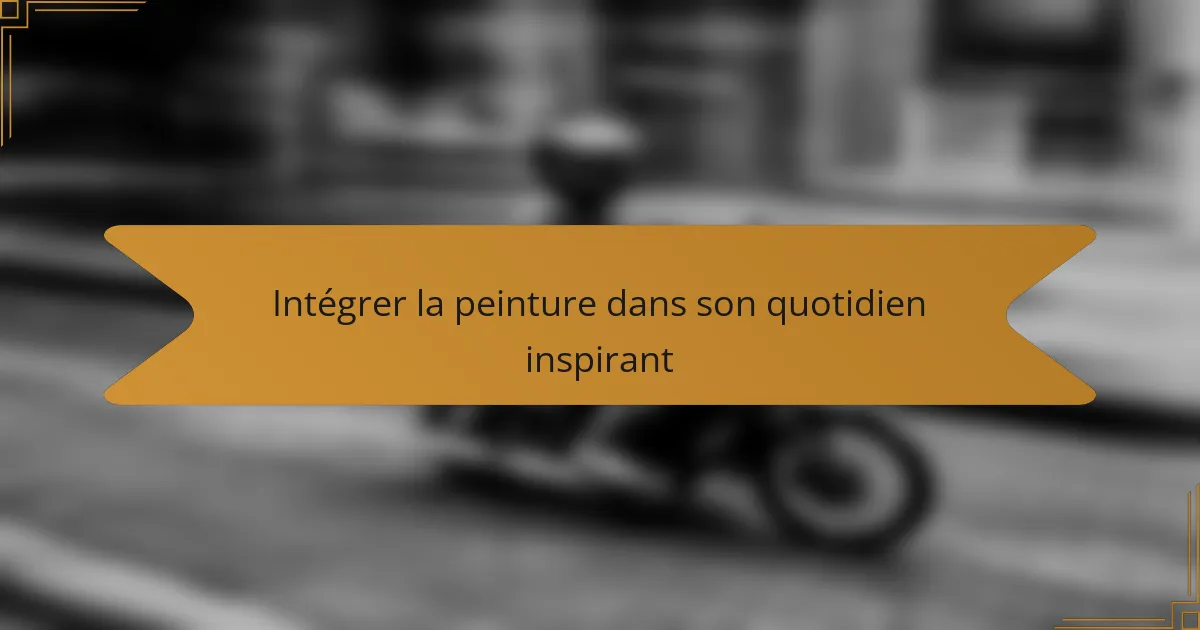 Intégrer la peinture dans son quotidien inspirant