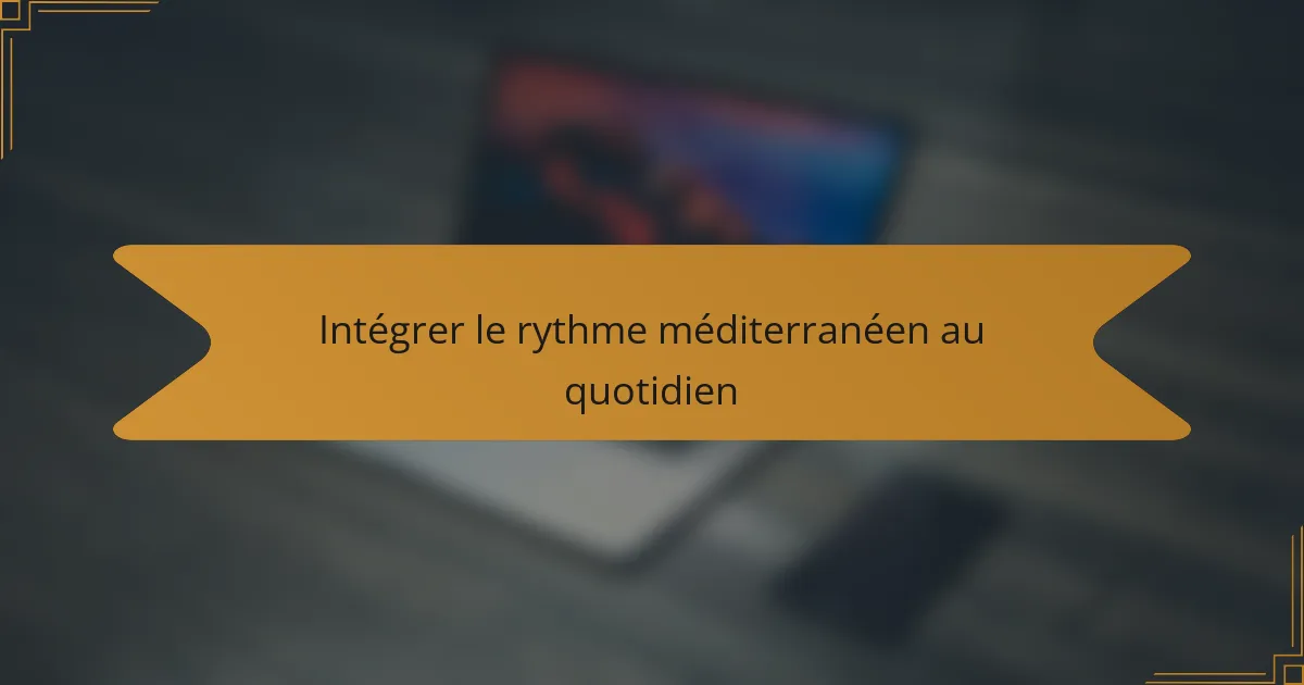 Intégrer le rythme méditerranéen au quotidien