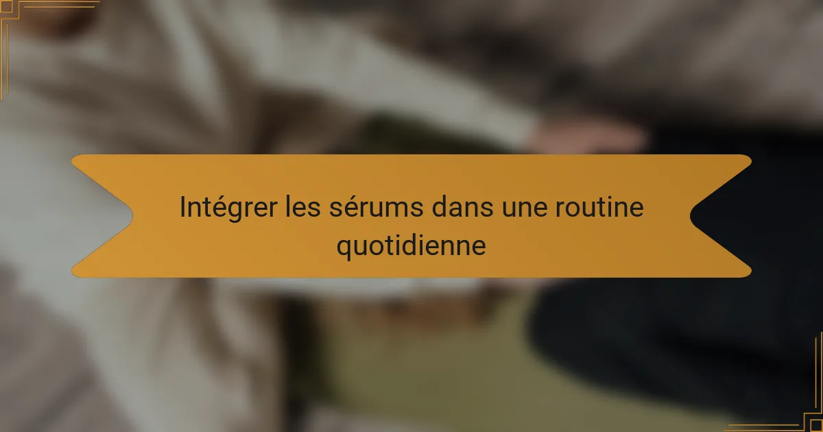 Intégrer les sérums dans une routine quotidienne