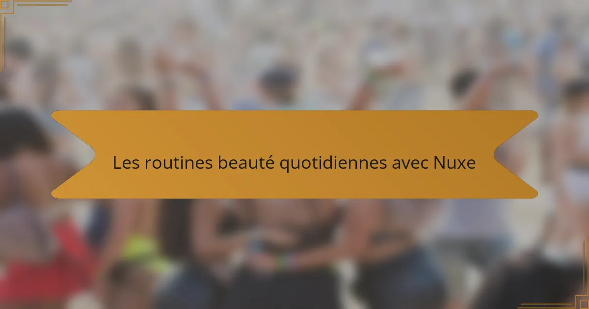 Les routines beauté quotidiennes avec Nuxe