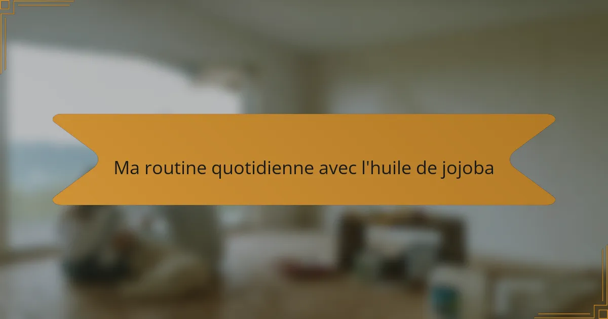 Ma routine quotidienne avec l'huile de jojoba