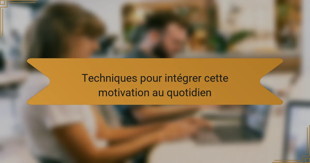 Techniques pour intégrer cette motivation au quotidien