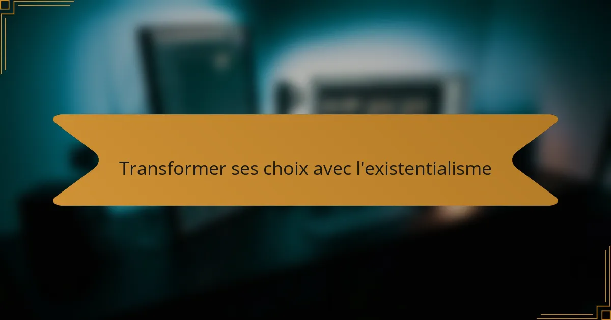 Transformer ses choix avec l'existentialisme