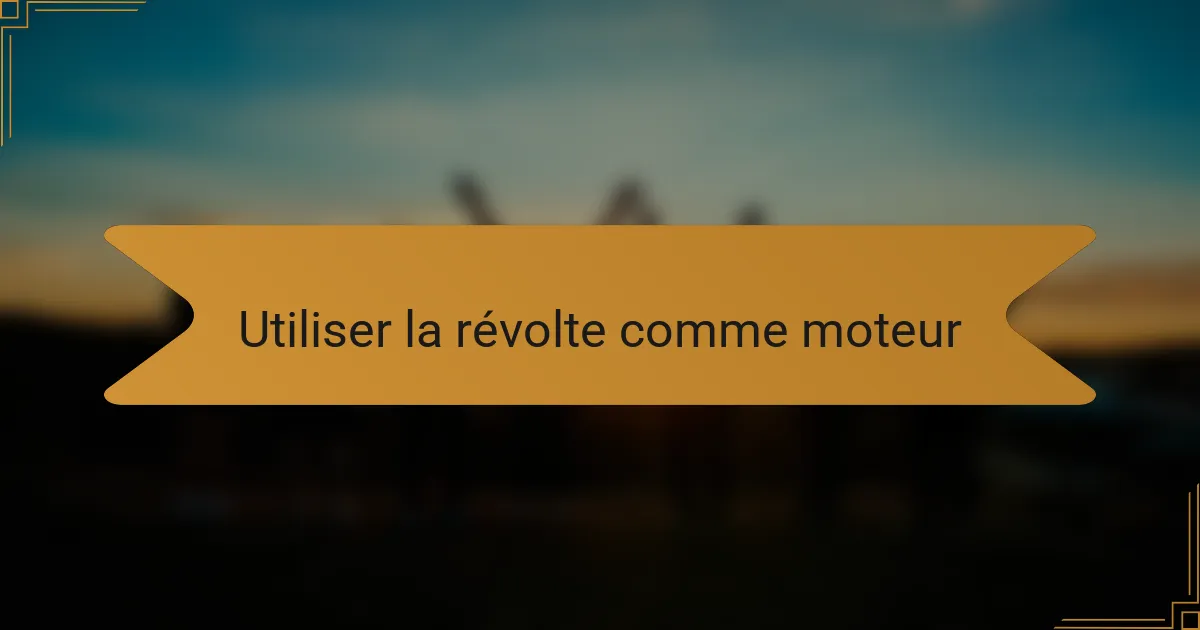 Utiliser la révolte comme moteur